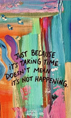 a painting with words on it that says just because it's taking time doesn't mean it's not happening