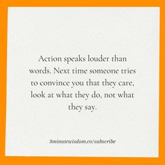 Action speaks louder than words. Next time someone tries to convince you that they care, look at what they do, not what they say. Action Speaks Louder Than Words, Wise Quotes About Love, Success And Happiness, Best Quotes From Books, Motivational Sayings, Quotes About Love And Relationships, Reminder Quotes