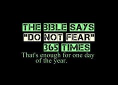 the bible says, do not fear 365 times that's enough for one day of the year