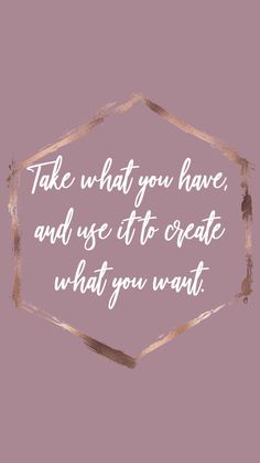 a quote that says, take what you have and use it to create what you want