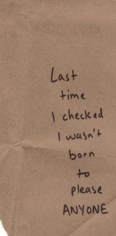 a piece of paper with writing on it that says last time i checked i went born to please anyone