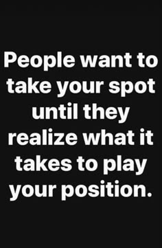 people want to take your spot until they realize what it takes to play your position