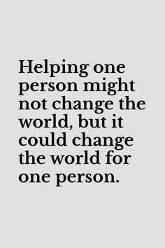 a quote that reads helping one person might not change the world, but it could change the world for one person