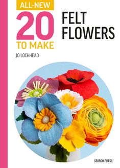 the cover of all - new 20 felt flowers to make by j lochhead