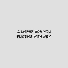 a black and white photo with the words, a knife? are you flirting with me?