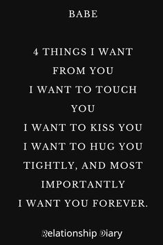 Babe 4 Things I Want From You
I Want To Touch You
I Want To Kiss You
I Want To Hug You Tightly
And Most Importantly
I Want You Forever I Want To Keep You Forever, I Want You With Me, I Want To Do Everything With You, I Want To Touch You, I Want To Sleep With You, I Wanna Kiss You Quotes, I Want To Take Care Of You, I Want To Be With You, Kissing You Quotes