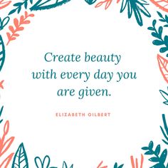 a quote from elizabeth gilbertt on creating beauty with every day you are given