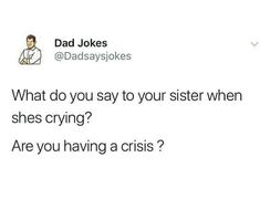 dad jokes what do you say to your sister when she's crying? are you having a crisis?