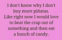 a pink background with the words i don't know why i don't buy more pinatas like right now i would love to beat the crap out of something and then eat a bunch of candy