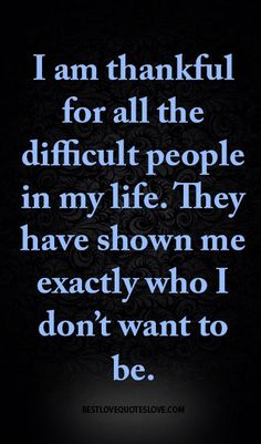 a quote that reads, i am grateful for all the difficult people in my life they have shown me exactly who i don't want to be