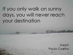 the quote if you only walk on sunny days, you will never reach your destination