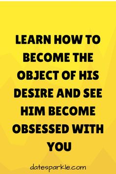 a quote that reads learn how to become the object of his desired and see him become obsesed with you