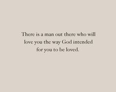 there is a man out there who will love you the way god intended for you to be loved