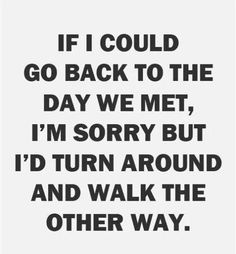 a black and white quote with the words if i could go back to the day we met, i'm sorry but i'd turn around and walk the other way