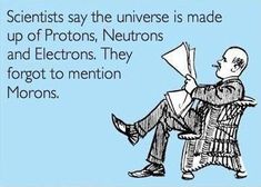 a man sitting in a chair with the caption scientist say the universe is made up of protons, netrons and electronics they forget forgot to mention morons