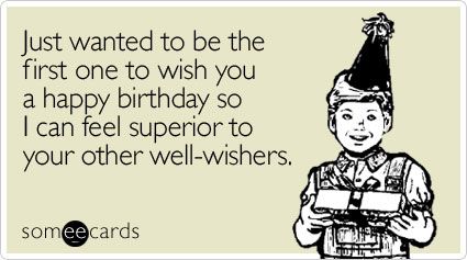 Funny Birthday Ecard: Just wanted to be the first one to wish you a happy birthday so I can feel superior to your other well-wishers. Birthday Ecards Funny, Happy Early Birthday, Birthday Wishes Funny, Happy Birthday Funny, Happy Birthday Sister, Birthday Meme, Happy Birthday Quotes, Birthday Messages, E Card