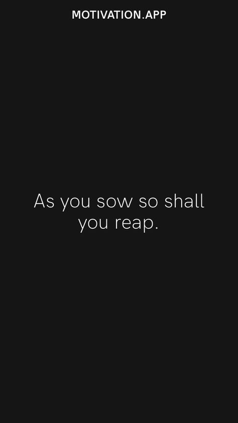 As you sow so shall you reap. From the Motivation app: https://motivation.app As You Sow So Shall You Reap Quotes, You Rep What You Sow Quotes, Whatever You Sow You Will Reap, What You Sow So Shall You Reap, Realize Everyone Ain't Loyal Tattoo, You Reap What You Sow, You Reap What You Sow Quotes, Reap What You Sow Tattoo, Reap What You Sow Quotes