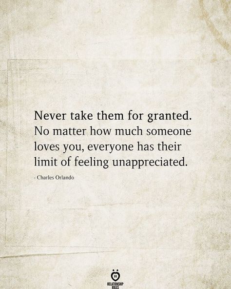 Never take them for granted. No matter how much someone loves you, everyone has their limit of feeling unappreciated.  - Charles Orlando Taken For Granted Quotes, Underappreciated Quotes, Feeling Unappreciated Quotes, Unappreciated Quotes, Limit Quotes, Granted Quotes, Someone Loves You, Feeling Unappreciated, Walk With Jesus