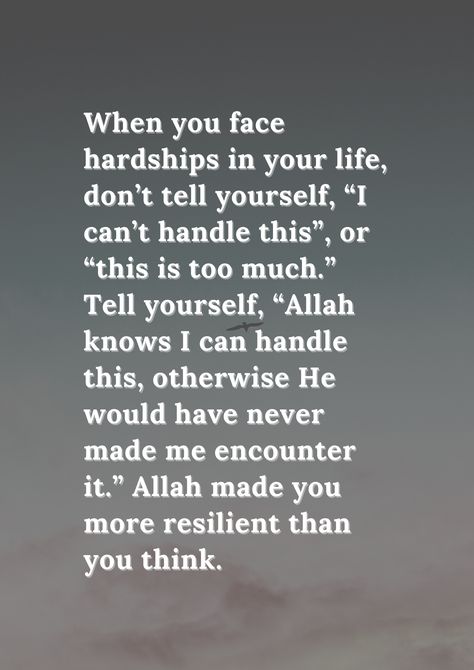 When you face hardships in your life, don’t tell yourself, “I can’t handle this”, or “this is too much.” Tell yourself, “Allah knows I can handle this, otherwise He would have never made me encounter it.” Allah made you more resilient than you think. Hardships In Life Quotes, Quotes Resilience, Allah Knows, Too Much, You Think, Thinking Of You, Life Quotes, I Can, Inspirational Quotes