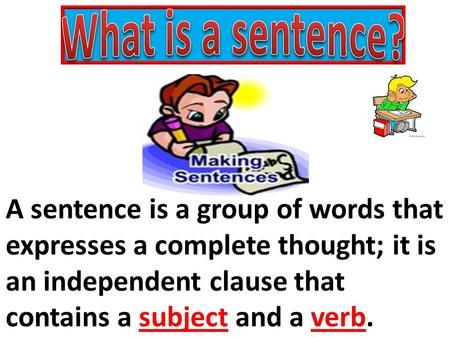 What is a sentence? A sentence is a group of words that expresses a complete thought; it is an independent clause that contains a subject and a verb.> What Is Sentence, Framing Your Thoughts Sentence Structure, What Is Tense, What Is A Sentence, How To Construct A Sentence, Joining Sentences Using And, What Makes A Complete Sentence, What Is A Verb, Independent Clause