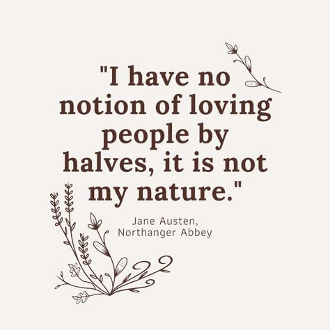 Off-white background color with dark brown text of Jane Austen's Northanger Abbey quote. It reads: I have no notion of loving people by halves, it is not my nature. Jane Austen, Northanger Abbey. There are hand-drawn leaves and flowers framing the quote. Jane Austen Quotes Northanger Abbey, Best Literature Quotes, Northanger Abbey Quotes, Jane Austen Tattoos, Northanger Abbey Aesthetic, Literary Quotes Classic, Jane Austen Tattoo Ideas, Classic Literature Quotes Poetry, Classic Literature Quotes Wisdom