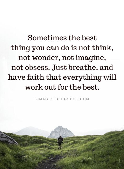 Quotes Sometimes the best thing you can do is not think, not wonder, not imagine, not obsess. Just breathe, and have faith that everything will work out for the best. Have You Ever Wondered Quotes, Quotes That Everything Will Be Ok, Sometimes The Best Thing You Can Do, Things Will Work Out Quotes Have Faith, Have Faith That Everything Will Work Out, Things Will Be Ok Quotes, I Can’t Breathe Quotes, It Will Work Out, Breath Quotes Inspiration