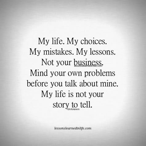 My life.  My choices.  My problems. My mistakes.  My lessons. Not your business. Mind your own problems before you talk about mine. My life is not your story to tell. Lessons Learned In Life My Life My Choice, Now Quotes, Lessons Learned In Life, A Quote, Lessons Learned, True Words, Business Quotes, Great Quotes, Talk To Me