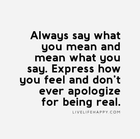 Honesty Quote: Always say what you mean and mean what you say. Express how you feel and don't ever apologize for being real. Honesty Quotes, Live Life Happy, Say What You Mean, Wise Words Quotes, Truth Quotes, New Energy, Say What, Meaningful Quotes, Great Quotes