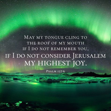 May my tongue cling to the roof of my mouth if I do not remember you, if I do not exalt Jerusalem as my greatest joy! Psalm 137:6 Psalm 137, Study Topics, Bible Study Topics, Verses Wallpaper, Scripture Pictures, My Mouth, Bible Verse Wallpaper, Inspirational Bible Verses, May I