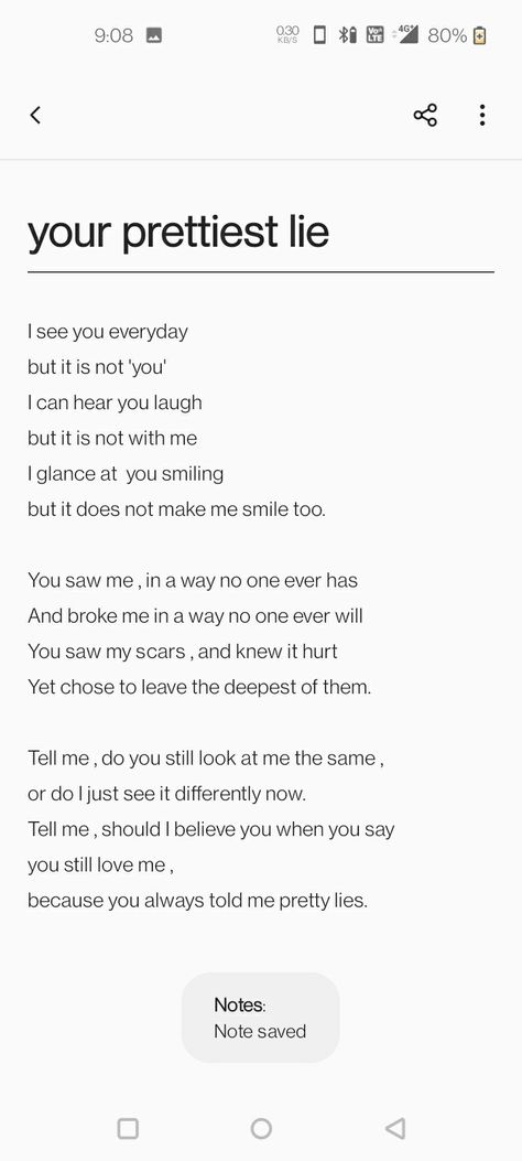 I see you everyday 
but it is not 'you'
I can hear you laugh
but it is not with me 
I glance at  you smiling
but it does not make me smile too.
 
You saw me , in a way no one ever has
And broke me in a way no one ever will
You saw my scars , and knew it hurt 
Yet chose to leave the deepest of them.

Tell me , do you still look at me the same ,
or do I just see it differently now. 
Tell me , should I believe you when you say 
you still love me ,
because you always told me pretty lies. Two Hearts Never Break The Same, Breaken Heart Quotes, Poem On Heart Break, Cute Ways To Break Their Heart, Heart Break Captions, Poems For Heart Break, Quotes Myanmar, Diary Writing Feelings, Personal Diary Writing Feelings