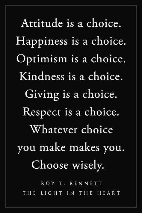 Attitude is a choice. Happiness is a choice. Optimism is a choice. Kindness is a choice. Giving is a choice. Respect is a choice. Whatever choice you make makes you. Choose wisely.  Roy T. Bennett, The Light in the Heart Life Is A Matter Of Choice Quotes, Roy T Bennett Quotes, Cheat Quotes, Optimism Quotes, Dragon Quotes, Choices Quotes, Happiness Is A Choice, Life Decisions, Choose Wisely