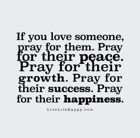 "If you love someone, pray for them. Pray for their peace. Pray for their growth. Pray for their success. Pray for their happiness." Praying For Others, Live Life Happy, Love Life Quotes, Love Someone, If You Love Someone, Prayer Verses, Life Quotes To Live By, Loving Someone, If You Love