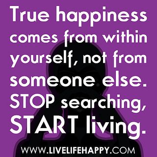 True happiness comes from within yourself, not from someone else. Stop searching, start living.  by deeplifequotes, via Flickr Living For Yourself Quotes, True Happiness Quotes, Happiness Comes From Within, Live Life Happy, Smart Quotes, Quotes Inspirational Positive, True Happiness, Start Living, Be Yourself Quotes