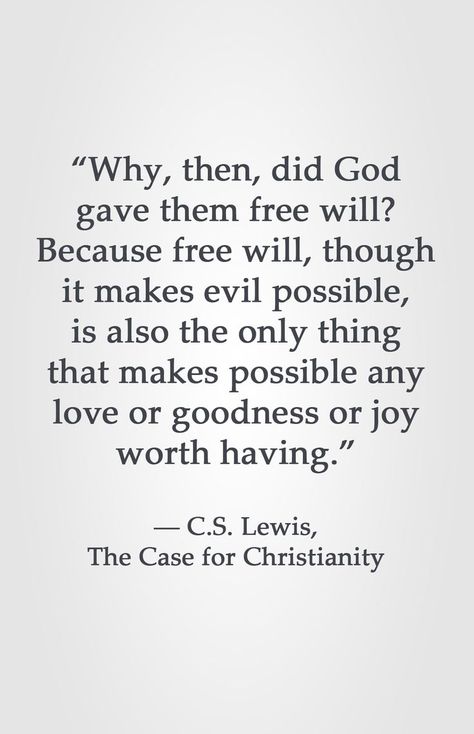 "Why then, did God gave them free will? Because free will, though it makes evil possible, is also the only thing that makes possible any love or goodness or joy worth having." -C.S. Lewis, The Case for Christianity Lewis Quotes, Cs Lewis Quotes, Christine Caine, Quotes Christian, Free Will, C S Lewis, Cs Lewis, Quotes God, Isagenix