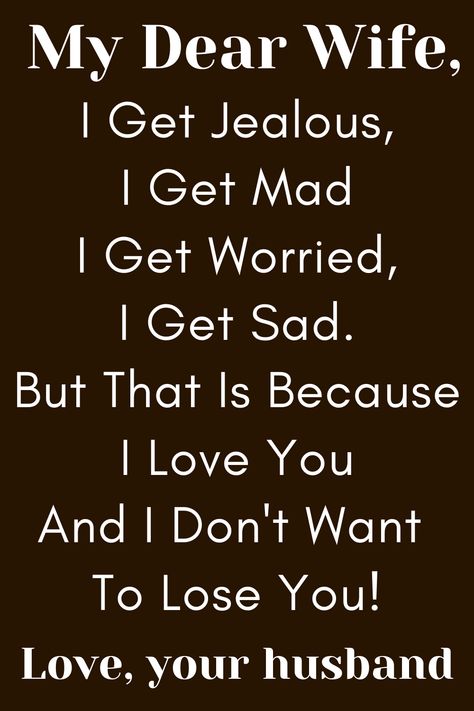 Wife Quote from Husband that says:

"To My Wife

I Get Jealous, I Get Mad
I Get Worried, I Get Sad.
But That Is Because I Love You
And I Don't Want To Lose You!

Love, Your Husband" To My Wife Im Sorry, Faithful Wife Quotes, I Love My Wife Tattoo, Husband And Wife Quotes Bond Between, For My Wife, Beautiful Wife Quotes True Love, Amazing Wife Quotes, To My Wife Quotes I Love You, I Love You My Wife