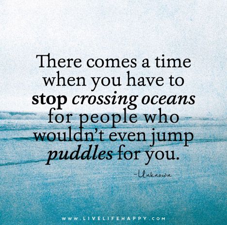 There comes a time when you have to stop crossing oceans for people who wouldn’t even jump puddles for you. Stop Crossing Oceans For People, Happy Life Quotes To Live By, Live Life Happy, Wonderful Words, New Quotes, Note To Self, Happy Quotes, Great Quotes, Bible Quotes