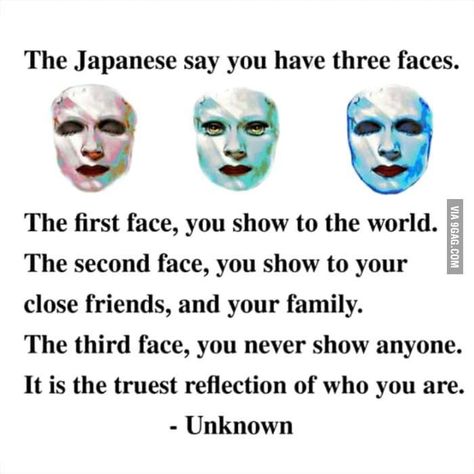 "The Japanese Say You Have Three Faces. The First Face, You Show To The World. The Second Face, You Show To Your Close Friends, And Your Family. The Third Face, You Never Show Anyone. It Is The Truest Reflection Of Who You Are."-Unknown Three Faces, Japanese Quotes, 3 Face, Two Faces, Psychology Facts, Poetry Quotes, Food For Thought, Great Quotes, Inspire Me