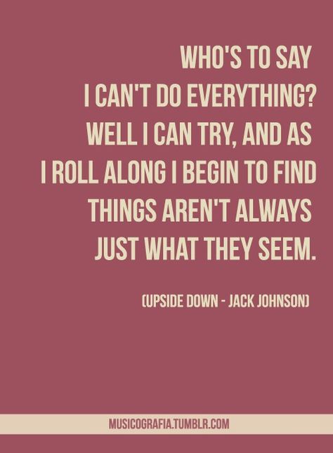 upside down - jack johnson. I love this song so much, but I've really gotten sick of listening to his album In Between Breams because thats basically the ply album my parents played in the house since i was like 7... haha now i can't stand listening to those songs......... :/ XD Jack Johnson Quotes, Jack Johnson Lyrics, Jack Johnson, Clever Quotes, Favorite Lyrics, Sing To Me, Lovely Quote, Songs To Sing, Sound Of Music