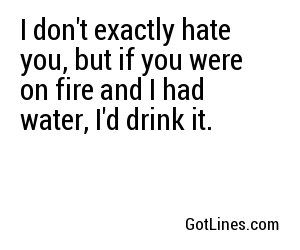 I don't exactly hate you, but if you were on fire and I had water, I'd drink it. Men Are Trash Quotes Funny, Boys Are Trash Quotes, Pathetic Quotes, Trash Quotes, Insulting Memes Hilarious, Ice Memes Funny, Water Memes Funny, House On Fire Meme Funny, I Hate Boys