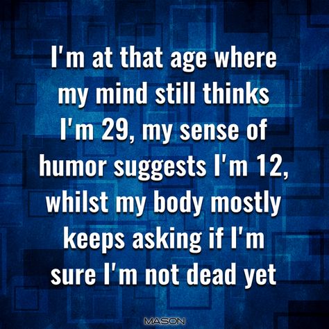 I'm at that age where my mind still thinks I'm 29, my sense of humor suggests I'm 12, whilst my body mostly keeps asking if I'm sure I'm not dead yet - Unknown My Sense Of Humor, Sarcastic Quotes Funny, Sense Of Humor, Sarcastic Quotes, Quotes Funny, Memes Quotes, Meaningful Quotes, Picture Quotes, My Mind