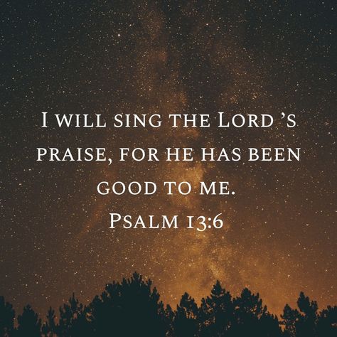 I will sing the Lord's praise,  for he has been good to me.  Psalm 13:6 Psalm 13:6, Psalm 150:6 Scriptures, Psalm 17:8 Scriptures, Faithful Love, Psalm 13, Smile Makers, Psalm 145:15-16, Quotes Background, Psalms 150:6 Praise God