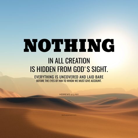 DAILY DEVOTION / VERSE OF THE DAY Hebrews 4:13 (NIV) Nothing in all creation is hidden from God's sight. Everything is uncovered and laid bare before the eyes of him to whom we must give account. May you surrender/re-surrender yourself to God. Amen. #besharpened #SundayScripture #dailydevotion #verseoftheday Nothing Is Hidden From God, Verse Of The Day Daily Prayer, Daily Verse Of The Day, Hebrews 4, Father Son Holy Spirit, God's Presence, Bible Study Topics, Daily Devotion, Church Quotes