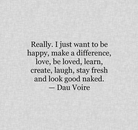 Really. I just want to be happy, make a difference, love, be loved, learn, create, laugh, stay fresh and look good naked. — Dau Voire Quotes Short Simple, Quotes Short, Trendy Quotes, Nice Things, To Be Happy, Make A Difference, Note To Self, True Words, Pretty Words