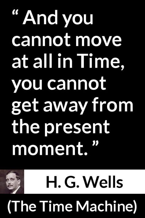 H. G. Wells - The Time Machine - And you cannot move at all in Time, you cannot get away from the present moment. Time Machine Quotes, H G Wells Quotes, H G Wells The Time Machine, Hg Wells Quotes, The Time Machine Book Cover, Time Travel Quotes, Time Travel Books Historical Fiction, Time Travel Books, Classic Quotes