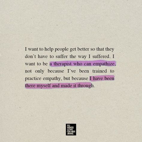 I want to help people get better so that they don't have to suffer the way I suffered I want to be a therapist who can empathize, not only because I've been trained to practice empathy, but because I have been there myself and made it through. Inside A Therapists Heart, Famous Psychologist Quotes, Therapist Mood Board, Psychologist Aesthetic Vision Board, Doctor Of Psychology Aesthetic, Therapist Career Aesthetic, Therapist Aesthetic Career, How To Be A Therapist, Male Therapist Aesthetic