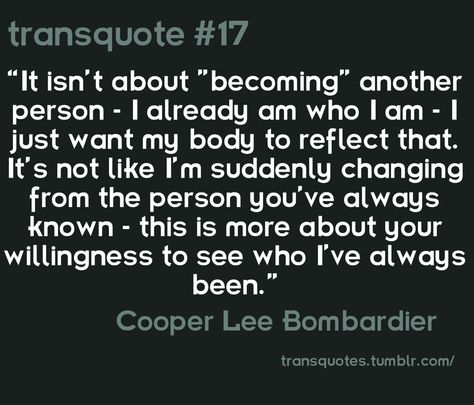 "It isn't about "becoming" another person- I already am who I am- I just want my body to reflect that. It's not like I'm suddenly changing from the person you've always known- this is more about your willingness to see who I've always been." -Cooper Lee Bombardier Trans Quotes, Transgender Quotes, Trans Pride, We Are The World, Gender Identity, A Quote, Brave, Inspirational Quotes, Flag