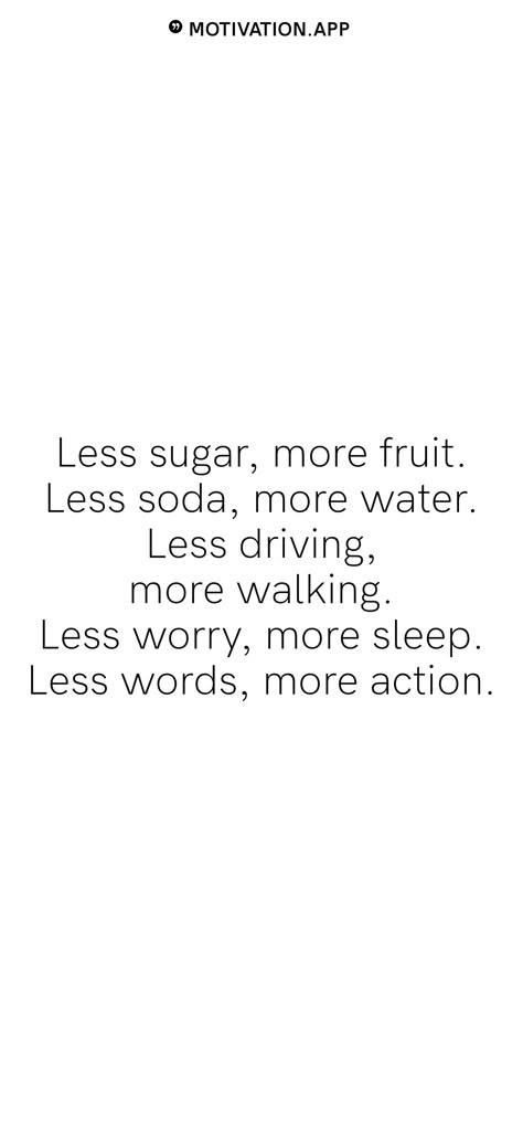 Less sugar, more fruit. Less soda, more water. Less driving, more walking. Less worry, more sleep. Less words, more action. From the Motivation app: https://motivation.app No Sugar Wallpaper, Sugar Quotes, Fresh Start Quotes, Fruit Quotes, Sleep Less, Water Quotes, Vision Board Quotes, Quit Sugar, Motivation App