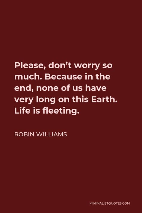 Robin Williams Quote: Please, don't worry so much. Because in the end, none of us have very long on this Earth. Life is fleeting. Robin Williams Tattoo, Robin Williams Quotes Inspirational, React Quotes, Life Is Fleeting, Robin Williams Quotes, Excited Quotes, Wise Men Say, Senior Activities, Appreciation Quotes