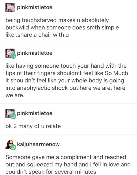 If I accidentally brush by someone my everything is instantly tensed up and fone times my foot will raise up when I'm uncomfortable for some reason and I have to manually put it down Touch Aversion, Touch Starved Prompts, Skin Hunger, Modest Layering, Touch Starved, A Silent Voice, Describe Me, Destiel, Faith In Humanity