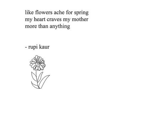 like flowers ache for spring  my heart craves my mother  more than anything  rupi kaur Rupi Kaur Quotes Mother, Rupi Kaur Flower Quotes, Rupi Kaur Poems About Mothers, Rapi Kaur Poems, Short Poems About Mothers, Quote For Mother's Day, Flowers And Love Quotes, Flower Quotes For Mom, Short Poems For Mom